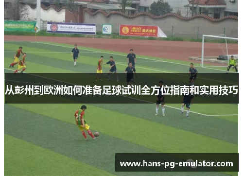 从彭州到欧洲如何准备足球试训全方位指南和实用技巧 从彭州到欧洲如何准备足球试训全方位指南和实用技巧