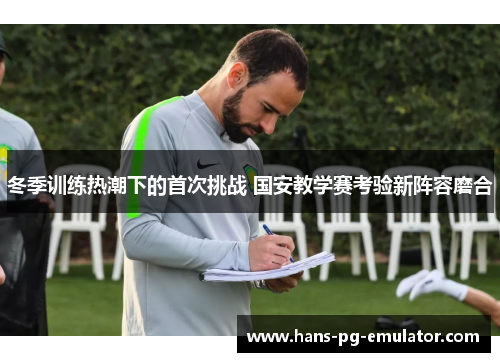 冬季训练热潮下的首次挑战 国安教学赛考验新阵容磨合 冬季训练热潮下的首次挑战 国安教学赛考验新阵容磨合