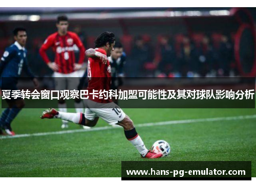 夏季转会窗口观察巴卡约科加盟可能性及其对球队影响分析 夏季转会窗口观察巴卡约科加盟可能性及其对球队影响分析
