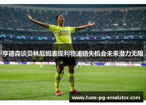 亨德森谈贝林厄姆表现利物浦错失机会未来潜力无限 亨德森谈贝林厄姆表现利物浦错失机会未来潜力无限