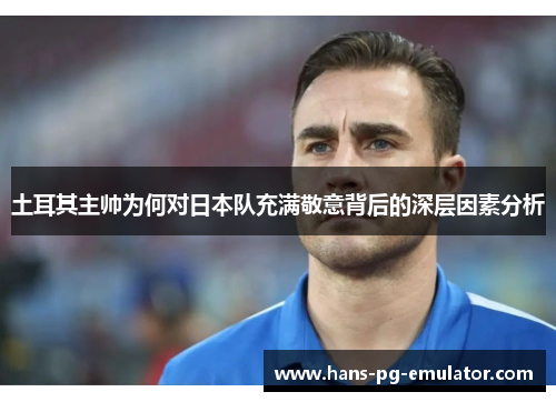 土耳其主帅为何对日本队充满敬意背后的深层因素分析 土耳其主帅为何对日本队充满敬意背后的深层因素分析