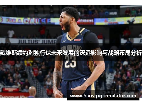 戴维斯续约对独行侠未来发展的深远影响与战略布局分析 戴维斯续约对独行侠未来发展的深远影响与战略布局分析