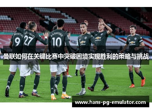 曼联如何在关键比赛中突破困境实现胜利的策略与挑战 曼联如何在关键比赛中突破困境实现胜利的策略与挑战