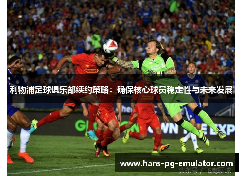 利物浦足球俱乐部续约策略:确保核心球员稳定性与未来发展 利物浦足球俱乐部续约策略:确保核心球员稳定性与未来发展