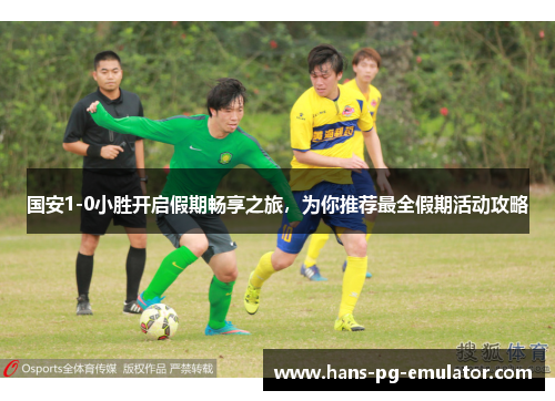 国安1-0小胜开启假期畅享之旅,为你推荐最全假期活动攻略 国安1-0小胜开启假期畅享之旅,为你推荐最全假期活动攻略
