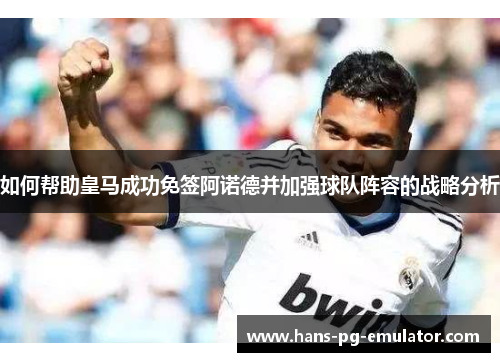 如何帮助皇马成功免签阿诺德并加强球队阵容的战略分析 如何帮助皇马成功免签阿诺德并加强球队阵容的战略分析