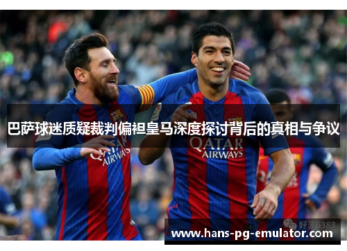 巴萨球迷质疑裁判偏袒皇马深度探讨背后的真相与争议 巴萨球迷质疑裁判偏袒皇马深度探讨背后的真相与争议