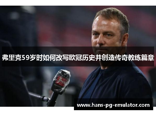 弗里克59岁时如何改写欧冠历史并创造传奇教练篇章 弗里克59岁时如何改写欧冠历史并创造传奇教练篇章
