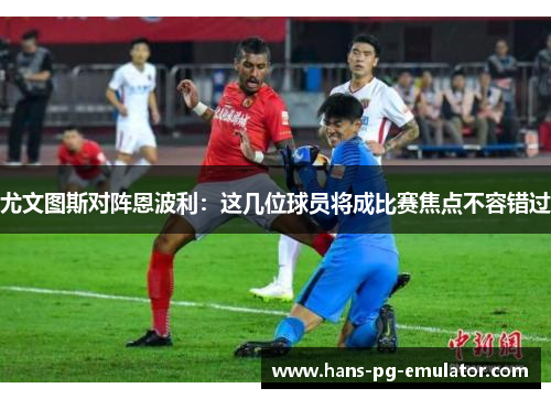 尤文图斯对阵恩波利:这几位球员将成比赛焦点不容错过 尤文图斯对阵恩波利:这几位球员将成比赛焦点不容错过