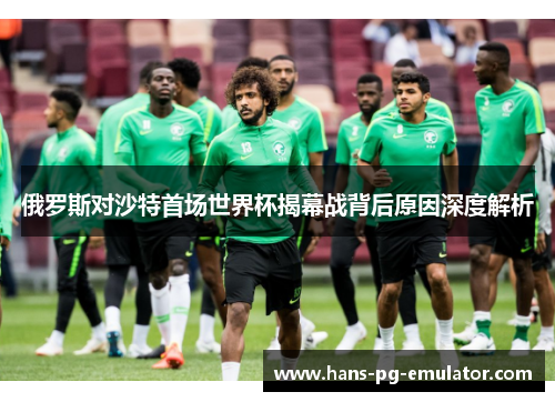俄罗斯对沙特首场世界杯揭幕战背后原因深度解析 俄罗斯对沙特首场世界杯揭幕战背后原因深度解析