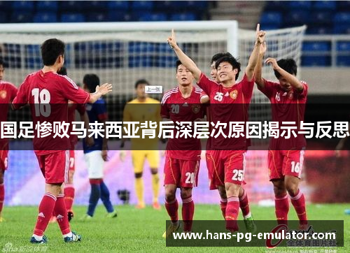 国足惨败马来西亚背后深层次原因揭示与反思 国足惨败马来西亚背后深层次原因揭示与反思