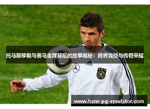 托马斯穆勒与赛马金牌背后的故事揭秘:跨界竞技与传奇荣耀 托马斯穆勒与赛马金牌背后的故事揭秘:跨界竞技与传奇荣耀