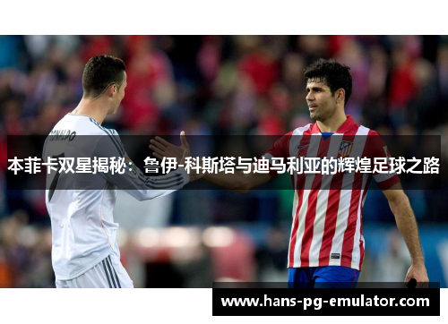本菲卡双星揭秘:鲁伊-科斯塔与迪马利亚的辉煌足球之路 本菲卡双星揭秘:鲁伊-科斯塔与迪马利亚的辉煌足球之路