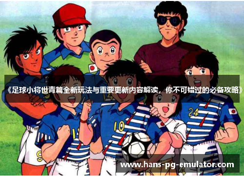 《足球小将世青篇全新玩法与重要更新内容解读,你不可错过的必备攻略》 《足球小将世青篇全新玩法与重要更新内容解读,你不可错过的必备攻略》
