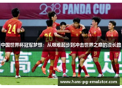 中国世界杯冠军梦想:从艰难起步到冲击世界之巅的漫长路 中国世界杯冠军梦想:从艰难起步到冲击世界之巅的漫长路