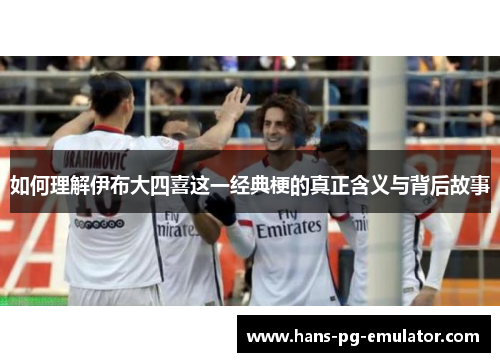 如何理解伊布大四喜这一经典梗的真正含义与背后故事 如何理解伊布大四喜这一经典梗的真正含义与背后故事