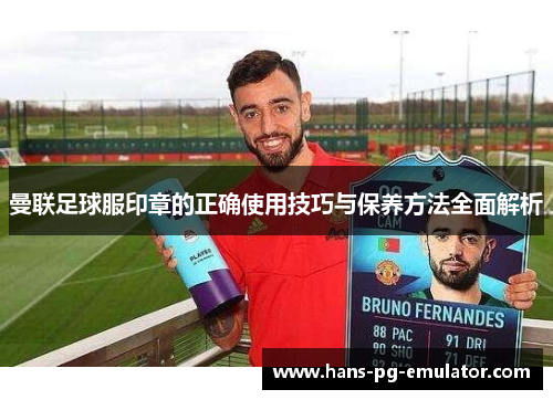 曼联足球服印章的正确使用技巧与保养方法全面解析 曼联足球服印章的正确使用技巧与保养方法全面解析