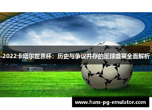 2022卡塔尔世界杯:历史与争议并存的足球盛宴全面解析 2022卡塔尔世界杯:历史与争议并存的足球盛宴全面解析