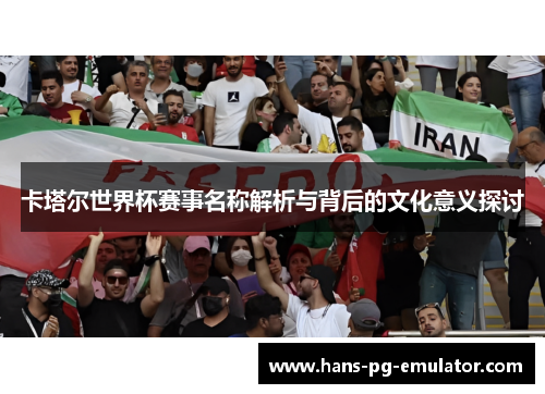 卡塔尔世界杯赛事名称解析与背后的文化意义探讨 卡塔尔世界杯赛事名称解析与背后的文化意义探讨