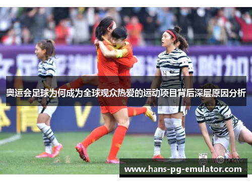 奥运会足球为何成为全球观众热爱的运动项目背后深层原因分析 奥运会足球为何成为全球观众热爱的运动项目背后深层原因分析
