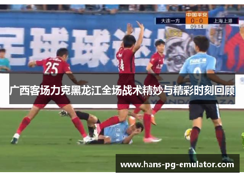 广西客场力克黑龙江全场战术精妙与精彩时刻回顾 广西客场力克黑龙江全场战术精妙与精彩时刻回顾