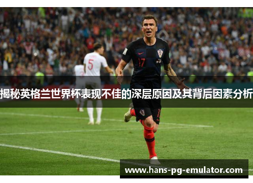 揭秘英格兰世界杯表现不佳的深层原因及其背后因素分析 揭秘英格兰世界杯表现不佳的深层原因及其背后因素分析