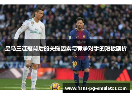 皇马三连冠背后的关键因素与竞争对手的短板剖析 皇马三连冠背后的关键因素与竞争对手的短板剖析