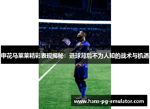 申花马莱莱精彩表现揭秘:进球背后不为人知的战术与机遇 申花马莱莱精彩表现揭秘:进球背后不为人知的战术与机遇