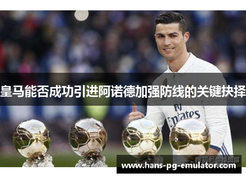 皇马能否成功引进阿诺德加强防线的关键抉择 皇马能否成功引进阿诺德加强防线的关键抉择