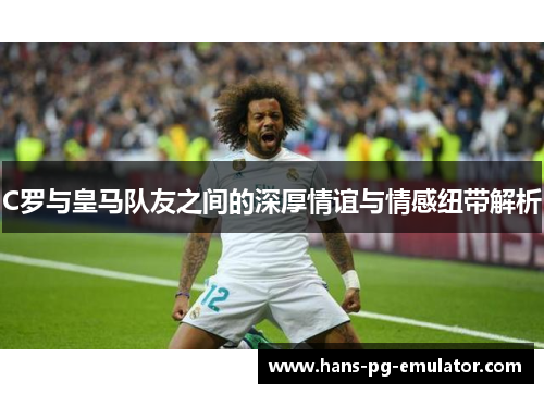 C罗与皇马队友之间的深厚情谊与情感纽带解析 C罗与皇马队友之间的深厚情谊与情感纽带解析