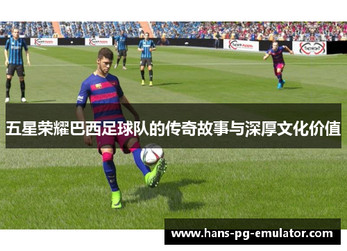 五星荣耀巴西足球队的传奇故事与深厚文化价值 五星荣耀巴西足球队的传奇故事与深厚文化价值