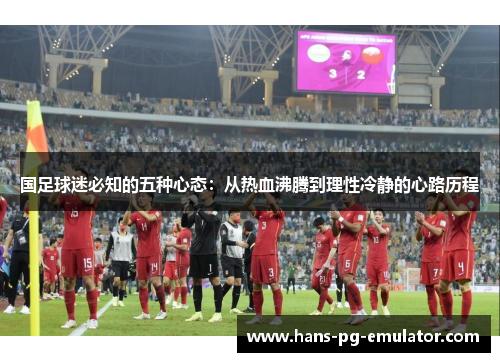 国足球迷必知的五种心态:从热血沸腾到理性冷静的心路历程 国足球迷必知的五种心态:从热血沸腾到理性冷静的心路历程
