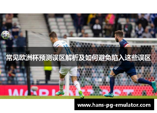 常见欧洲杯预测误区解析及如何避免陷入这些误区 常见欧洲杯预测误区解析及如何避免陷入这些误区