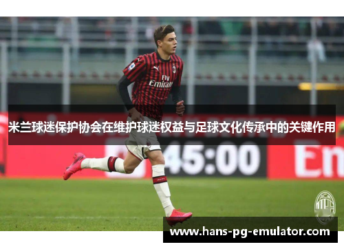 米兰球迷保护协会在维护球迷权益与足球文化传承中的关键作用 米兰球迷保护协会在维护球迷权益与足球文化传承中的关键作用