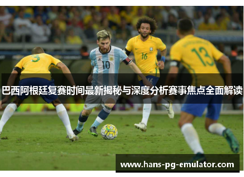 巴西阿根廷复赛时间最新揭秘与深度分析赛事焦点全面解读 巴西阿根廷复赛时间最新揭秘与深度分析赛事焦点全面解读