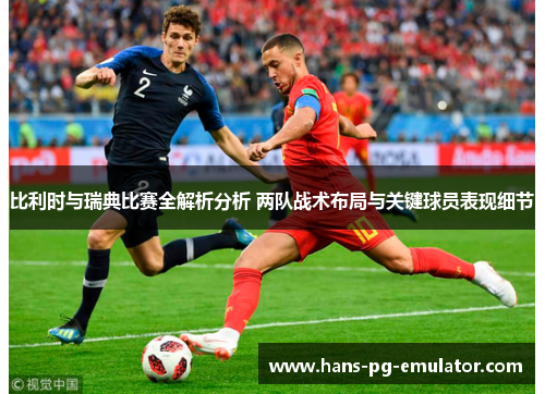 比利时与瑞典比赛全解析分析 两队战术布局与关键球员表现细节 比利时与瑞典比赛全解析分析 两队战术布局与关键球员表现细节