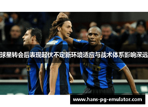 球星转会后表现起伏不定新环境适应与战术体系影响深远 球星转会后表现起伏不定新环境适应与战术体系影响深远