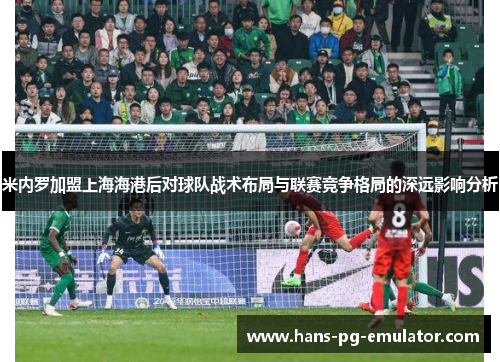 米内罗加盟上海海港后对球队战术布局与联赛竞争格局的深远影响分析 米内罗加盟上海海港后对球队战术布局与联赛竞争格局的深远影响分析