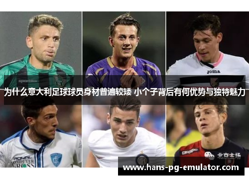 为什么意大利足球球员身材普遍较矮 小个子背后有何优势与独特魅力 为什么意大利足球球员身材普遍较矮 小个子背后有何优势与独特魅力