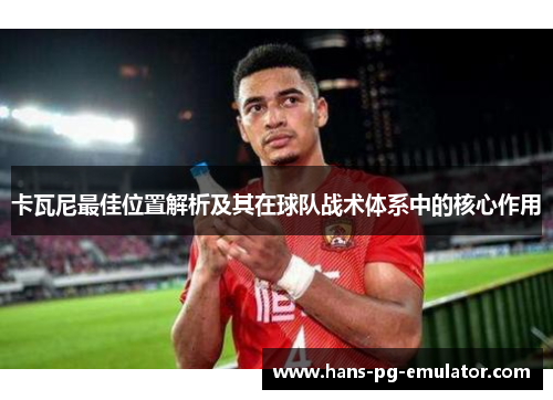 卡瓦尼最佳位置解析及其在球队战术体系中的核心作用 卡瓦尼最佳位置解析及其在球队战术体系中的核心作用