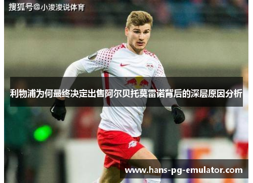 利物浦为何最终决定出售阿尔贝托莫雷诺背后的深层原因分析 利物浦为何最终决定出售阿尔贝托莫雷诺背后的深层原因分析