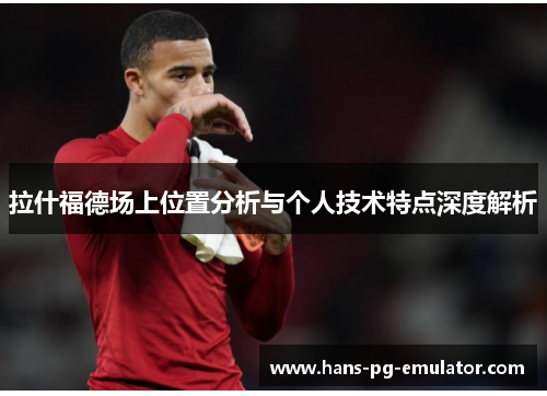 拉什福德场上位置分析与个人技术特点深度解析 拉什福德场上位置分析与个人技术特点深度解析