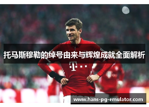 托马斯穆勒的绰号由来与辉煌成就全面解析 托马斯穆勒的绰号由来与辉煌成就全面解析