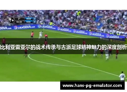 比利亚雷亚尔的战术传承与古派足球精神魅力的深度剖析 比利亚雷亚尔的战术传承与古派足球精神魅力的深度剖析
