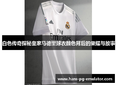 白色传奇探秘皇家马德里球衣颜色背后的荣耀与故事 白色传奇探秘皇家马德里球衣颜色背后的荣耀与故事