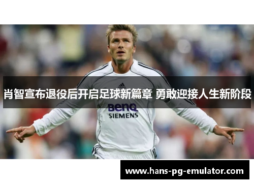 肖智宣布退役后开启足球新篇章 勇敢迎接人生新阶段 肖智宣布退役后开启足球新篇章 勇敢迎接人生新阶段