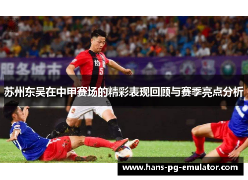 苏州东吴在中甲赛场的精彩表现回顾与赛季亮点分析 苏州东吴在中甲赛场的精彩表现回顾与赛季亮点分析