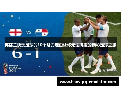 英格兰快乐足球的10个魅力理由让你无法抗拒的精彩足球之旅 英格兰快乐足球的10个魅力理由让你无法抗拒的精彩足球之旅