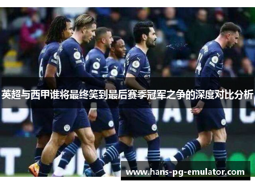 英超与西甲谁将最终笑到最后赛季冠军之争的深度对比分析 英超与西甲谁将最终笑到最后赛季冠军之争的深度对比分析
