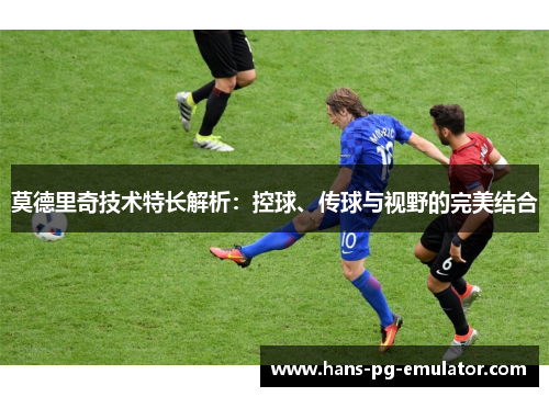 莫德里奇技术特长解析:控球、传球与视野的完美结合 莫德里奇技术特长解析:控球、传球与视野的完美结合